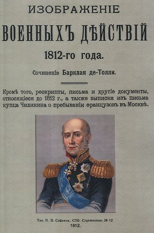 Михаил Богданович Барклай де Толли Изображение военных действий 1812 года. Кроме того рескрипты, письма и другие документы, относящиеся до 1812 г., а также выписка из письма купца Чиликина о пребывании французов в Москве.