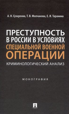 Александр Николаевич Сухаренко, Екатерина Игоревна Таранина, Татьяна Витальевна Молчанова Преступность в России в условиях специальной военной операции: криминологический анализ. Монография