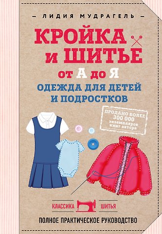 Лидия Дмитриевна Мудрагель Кройка и шитье от А до Я. Одежда для детей и подростков. Полное практическое руководство