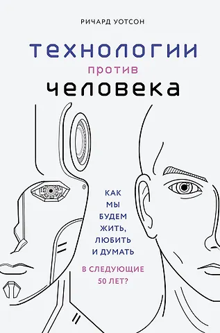 Ричард Уотсон Технологии против Человека. Как мы будем жить, любить и думать в следующие 50 лет?