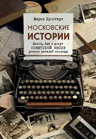 Кронгауз Мария Анисимовна Московские истории. Жизнь, быт и досуг советской эпохи устами жителей столицы