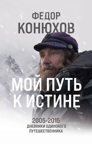 Фёдор Филиппович Конюхов Мой путь к истине. 2005-2015 дневники одинокого путешественника