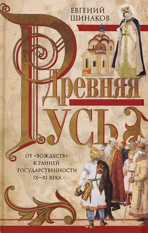 Евгений Александрович Шинаков Древняя Русь. От «вождеств» к ранней государственности. IX—XI века