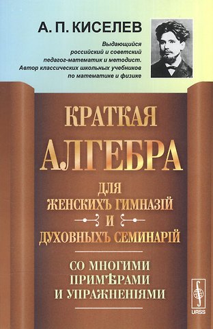 Алексей Прхорович Киселев Краткая алгебра для женских гимназий и духовных семинарий: Со многими примерами и упражнениями