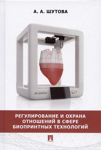 Альбина Александровна Шутова Регулирование и охрана отношений в сфере биопринтных технологий. Монография