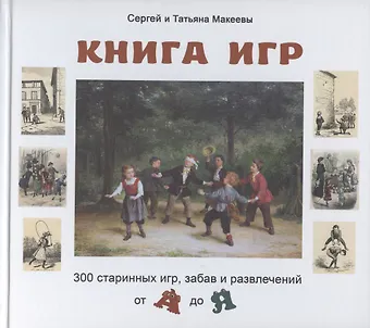 Сергей Львович Макеев, Татьяна Андреевна Макеева Книга игр. 300 старинных игр, забав и развлечений от А до Я