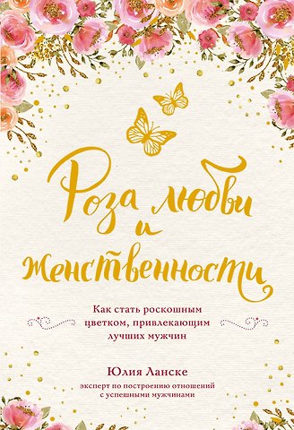 Юлия Ланске Роза любви и женственности. Как стать роскошным цветком, привлекающим лучших мужчин