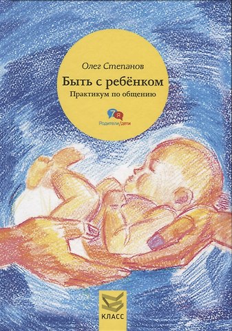 Олег Геннадьевич Степанов Быть с ребенком. Практикум по общению