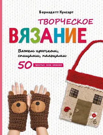 Бернадетт Куксарт Творческое вязание. Вяжем крючком, спицами, пальцами