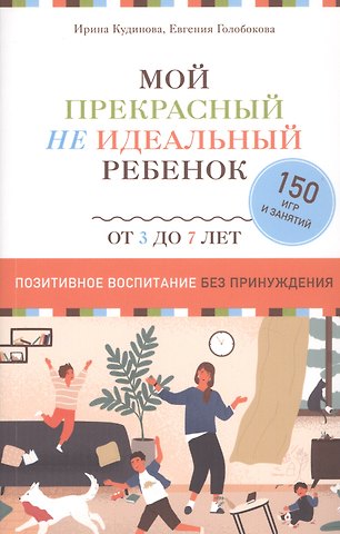 Ирина Кудинова Мой прекрасный не идеальный ребенок. От 3 до 7 лет. Позитивное воспитание без принуждения. 150 игр и занятий