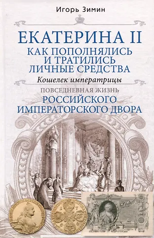 Игорь Викторович Зимин Екатерина II. Как пополнялись и тратились личные средства. Кошелек императрицы. Повседневная жизнь Российского императорского двора