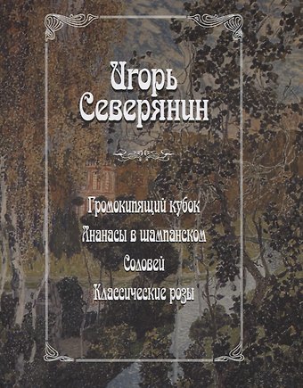 Игорь Северянин Громокипящий кубок. Ананасы в шампанском. Соловей. Классические розы