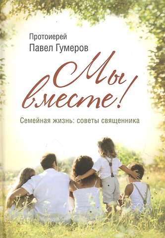 Павел Гумеров Мы вместе. Семейная жизнь: советы священника