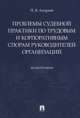 П. В. Андреев Проблемы судебной практики по трудовым и корпоративным спорам руководителей организаций. Монография
