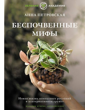 Анна Петровская Беспочвенные мифы. Новая жизнь комнатных растений в альтернативном грунте. Издание второе, дополненное
