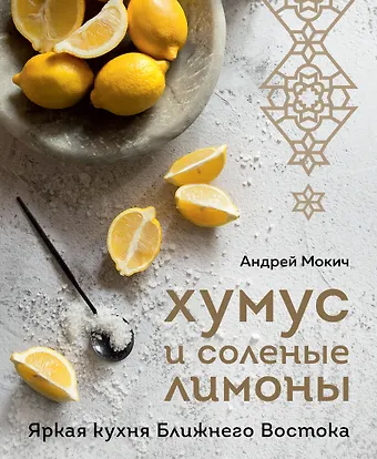 Андрей Александрович Мокич Хумус и соленые лимоны. Яркая кухня Ближнего Востока