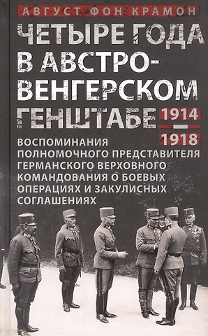 Август фон Крамон Четыре года в австро-венгерском Генштабе. Воспоминания полномочного представителя германского Верховного командования о боевых операциях и закулисных соглашениях. 1914-1918