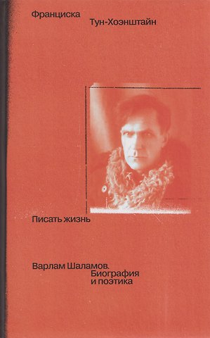 Франциска Тун-Хоэнштайн Писать жизнь: Варлам Шаламов. Биография и поэтика