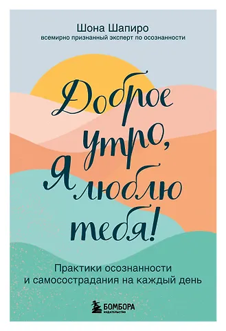 Шона Шапиро Доброе утро, я люблю тебя! Практики осознанности и самосострадания на каждый день