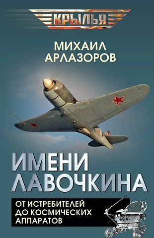 Михаил Арлазоров Имени Лавочкина. От истребителей до космических аппаратов