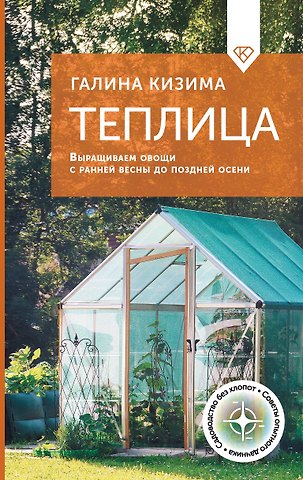 Галина Александровна Кизима Теплица. Выращиваем овощи с ранней весны до поздней осени