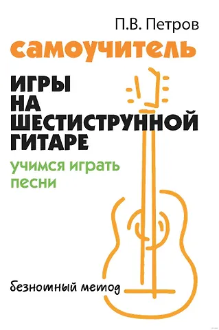 Павел Владимирович Петров Самоучитель игры на шестиструнной гитаре. Учимся играть песни. Безнотный метод