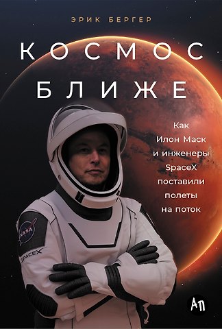 Эрик Бергер Космос ближе: Как Илон Маск и инженеры SpaceX поставили полеты на поток