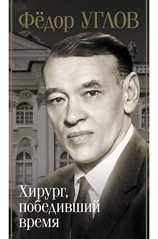 Дмитрий Анатольевич Правдин Фёдор Углов. Хирург, победивший время