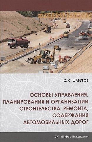Сергей Семенович Шабуров Основы управления, планирования и организации строительства, ремонта, содержания автомобильных дорог. Учебное пособие