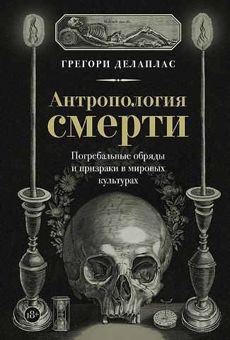 Грегори Делаплас Антропология смерти. Погребальные обряды и призраки в мировых культурах