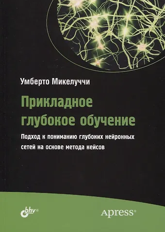 Умберто Микелуччи Прикладное глубокое обучение. Подход к пониманию глубоких нейронных сетей на основе метода кейсов