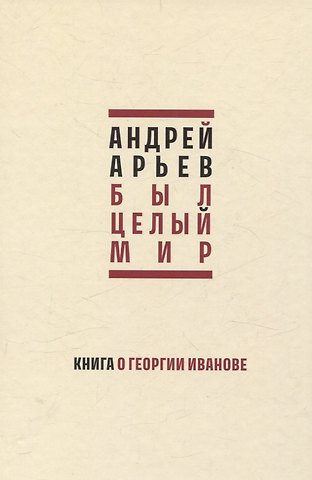 Андрей Юрьевич Арьев Был целый мир. Книга о Георгии Иванове