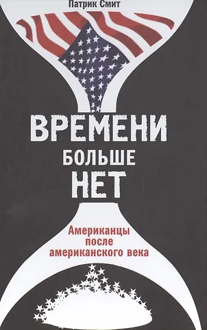 Патрик Смит Времени больше нет: Американцы после американского века