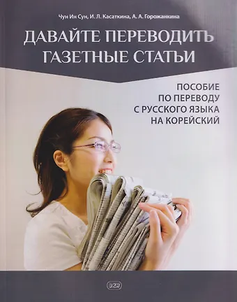 Чун Ин Сун, Ирина Львовна Касаткина, Анна Андреевна Горожанкина Давайте переводить газетные статьи. Пособие по переводу с русского языка на корейский