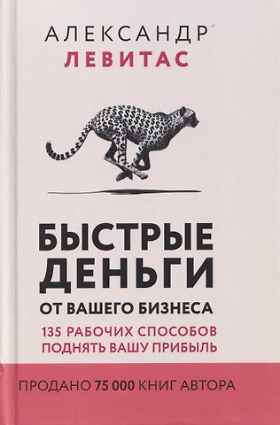 Александр Михайлович Левитас Быстрые деньги от вашего бизнеса. 135 рабочих способов поднять вашу прибыль