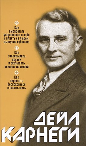 Дейл Карнеги Как выработать уверенность в себе и влиять на людей выступая публично: Как завоёвывать друзей и оказывать влияние на людей: Как перестать беспокоиться и начать жить
