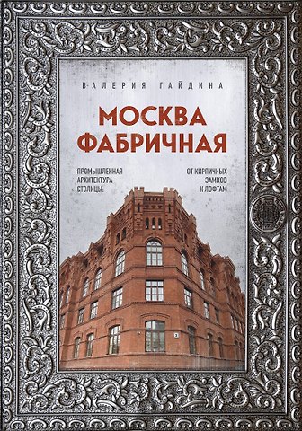Валерия Юрьевна Гайдина Москва фабричная. Промышленная архитектура столицы: от кирпичных замков к лофтам