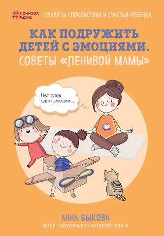 Анна Александровна Быкова Как подружить детей с эмоциями. Советы ленивой мамы