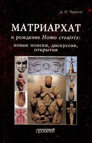 Димитрий Олегович Чураков Матриархат и рождение Homo creatrix: новые поиски, дискуссии, открытия