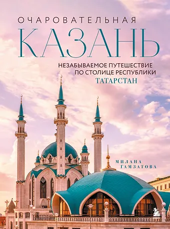 Гамзатова Милана Махмудовна Очаровательная Казань. Незабываемое путешествие по столице Республики Татарстан