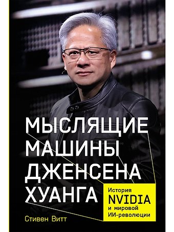 Стивен Витт Мыслящие машины Дженсена Хуанга: История Nvidia и мировой ИИ-революции