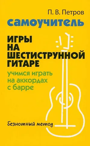 Павел Владимирович Петров Самоучитель игры на шестиструнной гитаре: учимся играть на аккордах с барре. Безнотный метод