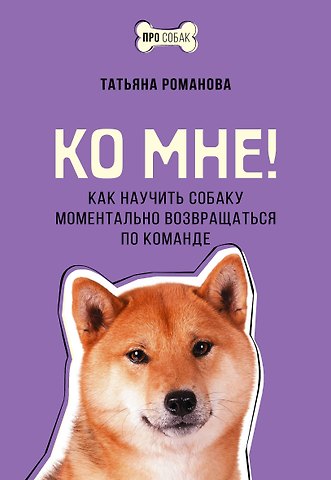 Татьяна Владиславовна Романова Ко мне! Как научить собаку моментально возвращаться по команде