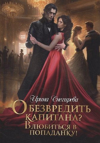 Ирина Алексеевна Снегирева Обезвредить капитана? Влюбиться в попаданку!