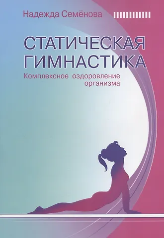 Надежда Алексеевна Семенова Статическая гимнастика. Комплексное оздоровление организма