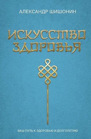 Александр Юрьевич Шишонин Искусство здоровья. Ваш путь к здоровью и долголетию