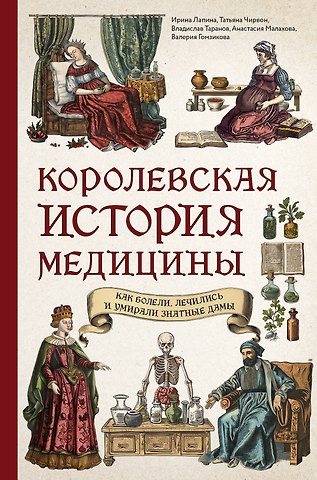 Лапина Ирина Александровна, Чирвон Татьяна Геннадьевна, Таранов Владислав Витальевич, Малахова Анастасия Александровна, Гомзикова Валерия Михайловна Королевская история медицины. Как болели, лечились и умирали знатные дамы