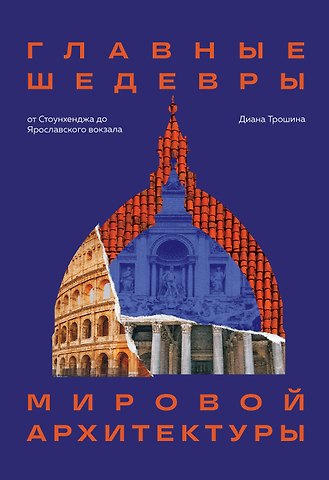 Диана Трошина Главные шедевры мировой архитектуры: от Стоунхенджа до Ярославского вокзала. Издание с закрашенным обрезом