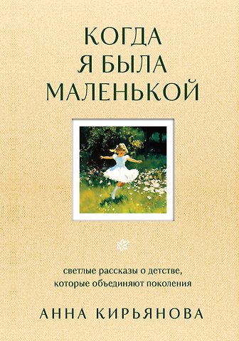 Анна Валентиновна Кирьянова Когда я была маленькой. Светлые рассказы о детстве, которые объединяют поколения