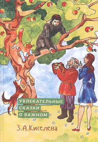 Зоя Арсеновна Киселева Увлекательные сказки о важном. Сказки для детей и взрослых